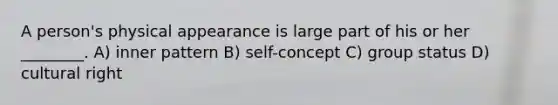 A person's physical appearance is large part of his or her ________. A) inner pattern B) self-concept C) group status D) cultural right