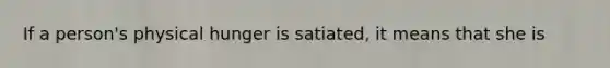 If a person's physical hunger is satiated, it means that she is