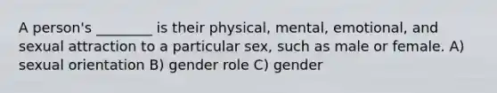 A person's ________ is their physical, mental, emotional, and sexual attraction to a particular sex, such as male or female. A) sexual orientation B) gender role C) gender