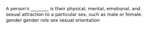 A person's ________ is their physical, mental, emotional, and sexual attraction to a particular sex, such as male or female. gender gender role sex sexual orientation