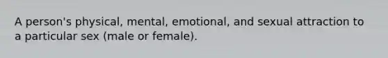 A person's physical, mental, emotional, and sexual attraction to a particular sex (male or female).