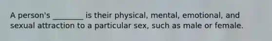 A person's ________ is their physical, mental, emotional, and sexual attraction to a particular sex, such as male or female.