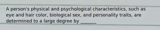 A person's physical and psychological characteristics, such as eye and hair color, biological sex, and personality traits, are determined to a large degree by _______