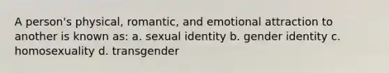 A person's physical, romantic, and emotional attraction to another is known as: a. sexual identity b. gender identity c. homosexuality d. transgender