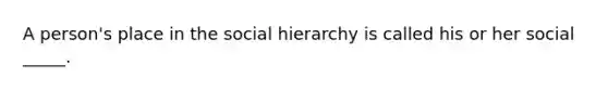 A person's place in the social hierarchy is called his or her social _____.