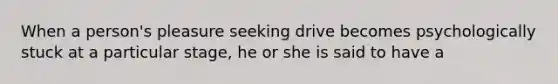 When a person's pleasure seeking drive becomes psychologically stuck at a particular stage, he or she is said to have a