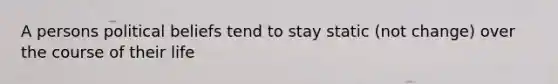 A persons political beliefs tend to stay static (not change) over the course of their life