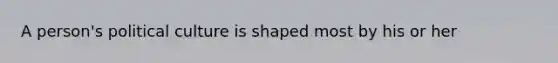 A person's political culture is shaped most by his or her