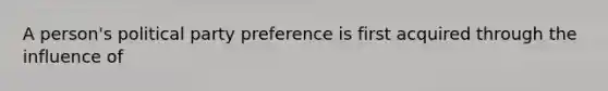 A person's political party preference is first acquired through the influence of