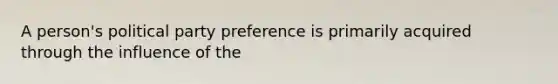 A person's political party preference is primarily acquired through the influence of the