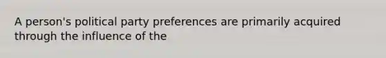 A person's political party preferences are primarily acquired through the influence of the