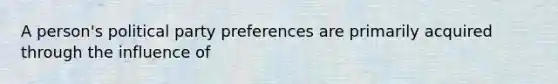 A person's political party preferences are primarily acquired through the influence of