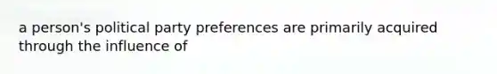 a person's political party preferences are primarily acquired through the influence of