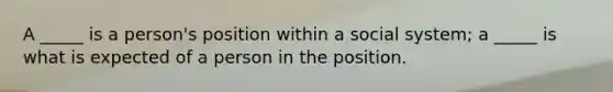 A _____ is a person's position within a social system; a _____ is what is expected of a person in the position.