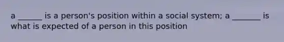 a ______ is a person's position within a social system; a _______ is what is expected of a person in this position