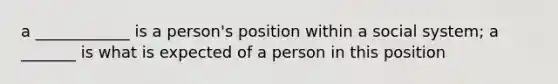 a ____________ is a person's position within a social system; a _______ is what is expected of a person in this position