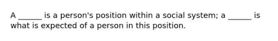 A ______ is a person's position within a social system; a ______ is what is expected of a person in this position.