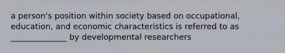 a person's position within society based on occupational, education, and economic characteristics is referred to as ______________ by developmental researchers