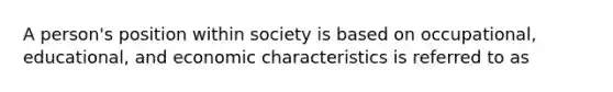 A person's position within society is based on occupational, educational, and economic characteristics is referred to as