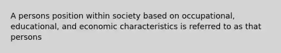 A persons position within society based on occupational, educational, and economic characteristics is referred to as that persons