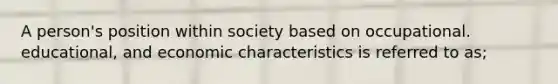 A person's position within society based on occupational. educational, and economic characteristics is referred to as;