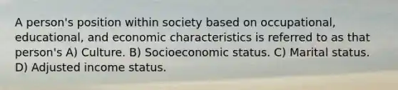 A person's position within society based on occupational, educational, and economic characteristics is referred to as that person's A) Culture. B) Socioeconomic status. C) Marital status. D) Adjusted income status.