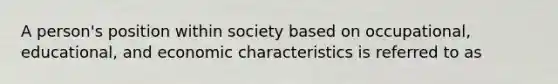 A person's position within society based on occupational, educational, and economic characteristics is referred to as