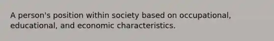 A person's position within society based on occupational, educational, and economic characteristics.