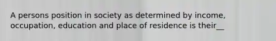 A persons position in society as determined by income, occupation, education and place of residence is their__