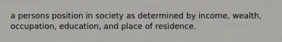 a persons position in society as determined by income, wealth, occupation, education, and place of residence.