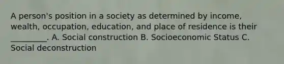 A person's position in a society as determined by income, wealth, occupation, education, and place of residence is their _________. A. Social construction B. Socioeconomic Status C. Social deconstruction