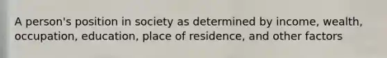 A person's position in society as determined by income, wealth, occupation, education, place of residence, and other factors