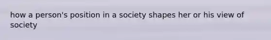 how a person's position in a society shapes her or his view of society