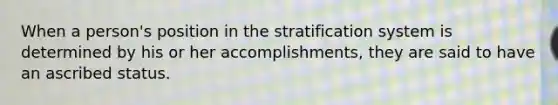 When a person's position in the stratification system is determined by his or her accomplishments, they are said to have an ascribed status.