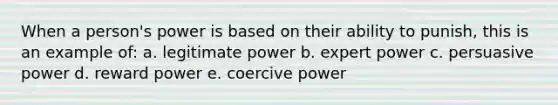 When a person's power is based on their ability to punish, this is an example of: a. legitimate power b. expert power c. persuasive power d. reward power e. coercive power