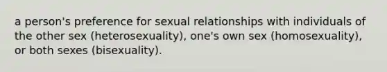 a person's preference for sexual relationships with individuals of the other sex (heterosexuality), one's own sex (homosexuality), or both sexes (bisexuality).