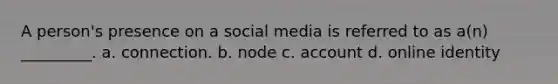 A person's presence on a social media is referred to as a(n) _________. a. connection. b. node c. account d. online identity