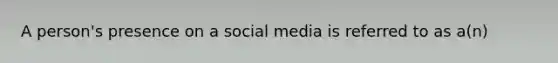 A person's presence on a social media is referred to as a(n)