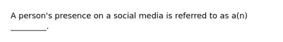 A person's presence on a social media is referred to as a(n) _________.