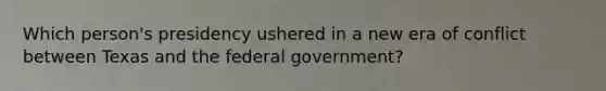 Which person's presidency ushered in a new era of conflict between Texas and the federal government?