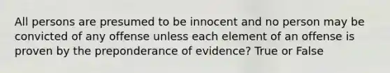 All persons are presumed to be innocent and no person may be convicted of any offense unless each element of an offense is proven by the preponderance of evidence? True or False