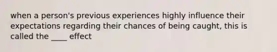 when a person's previous experiences highly influence their expectations regarding their chances of being caught, this is called the ____ effect