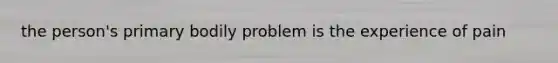 the person's primary bodily problem is the experience of pain