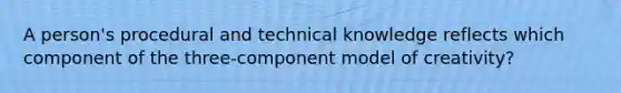 A person's procedural and technical knowledge reflects which component of the three-component model of creativity?