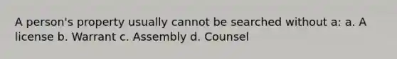 A person's property usually cannot be searched without a: a. A license b. Warrant c. Assembly d. Counsel