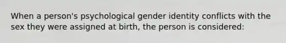 When a person's psychological gender identity conflicts with the sex they were assigned at birth, the person is considered: