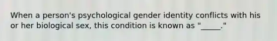 When a person's psychological gender identity conflicts with his or her biological sex, this condition is known as "_____."