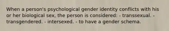 When a person's psychological gender identity conflicts with his or her biological sex, the person is considered: - transsexual. - transgendered. - intersexed. - to have a gender schema.