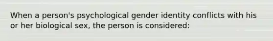 When a person's psychological gender identity conflicts with his or her biological sex, the person is considered: