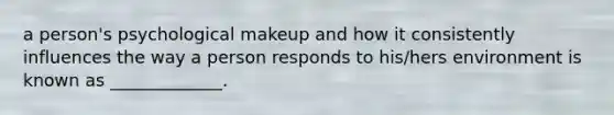 a person's psychological makeup and how it consistently influences the way a person responds to his/hers environment is known as _____________.